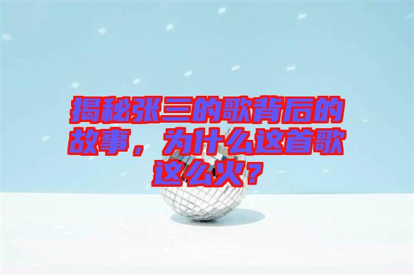 揭秘張三的歌背后的故事，為什么這首歌這么火？