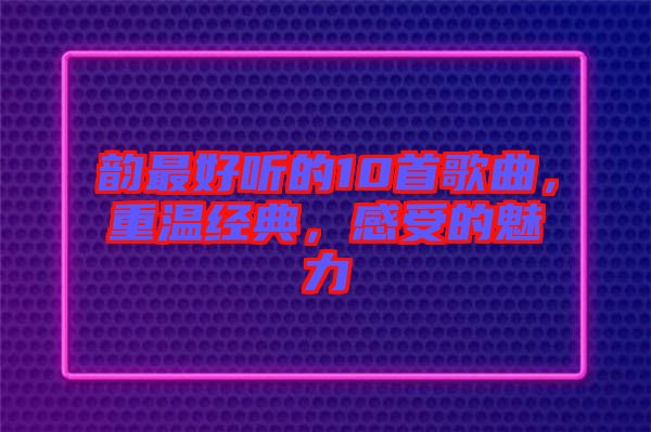 韻最好聽的10首歌曲，重溫經(jīng)典，感受的魅力