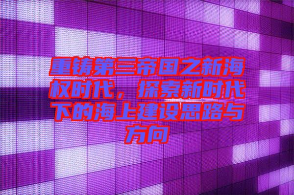 重鑄第三帝國之新海權時代，探索新時代下的海上建設思路與方向
