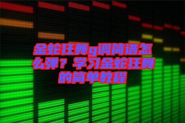 金蛇狂舞g調(diào)簡(jiǎn)譜怎么彈？學(xué)習(xí)金蛇狂舞的簡(jiǎn)單教程