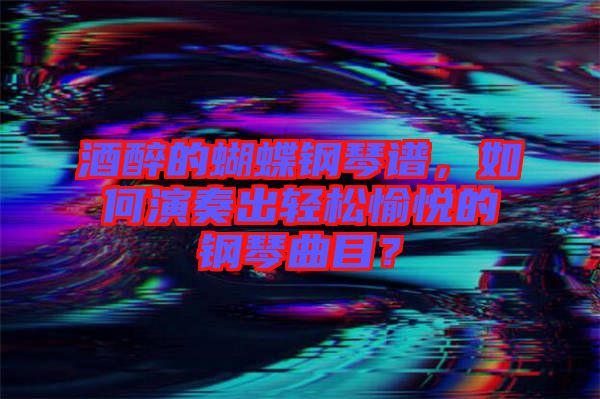 酒醉的蝴蝶鋼琴譜，如何演奏出輕松愉悅的鋼琴曲目？