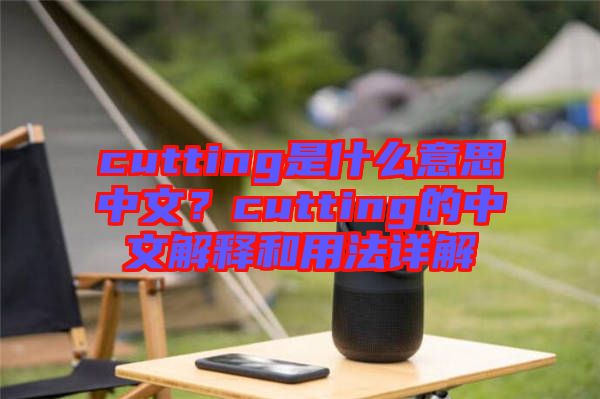 cutting是什么意思中文？cutting的中文解釋和用法詳解