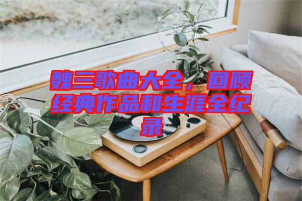 魏三歌曲大全，回顧經典作品和生涯全紀錄