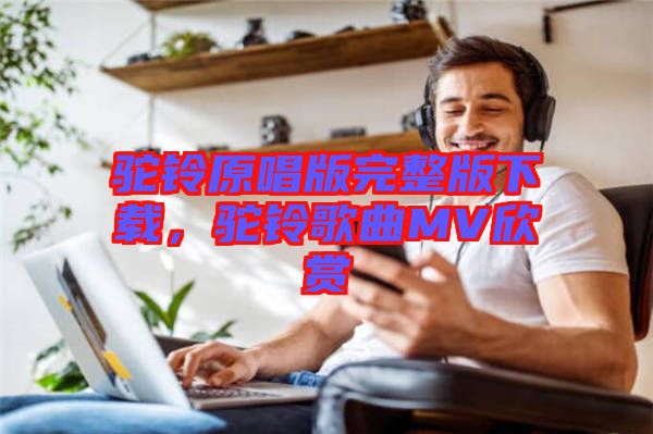 駝鈴原唱版完整版下載，駝鈴歌曲MV欣賞