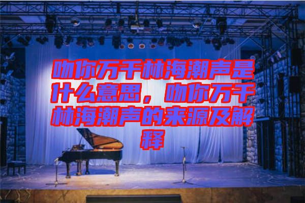 吻你萬千林海潮聲是什么意思，吻你萬千林海潮聲的來源及解釋