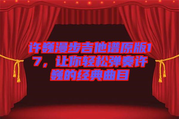 許巍漫步吉他譜原版17，讓你輕松彈奏許巍的經典曲目