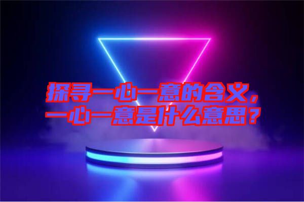 探尋一心一意的含義，一心一意是什么意思？
