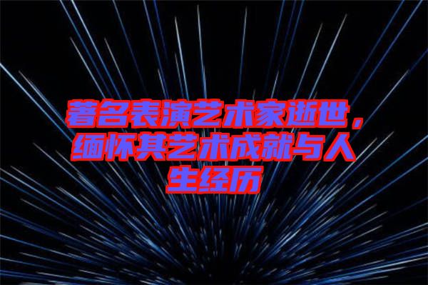 著名表演藝術家逝世，緬懷其藝術成就與人生經歷