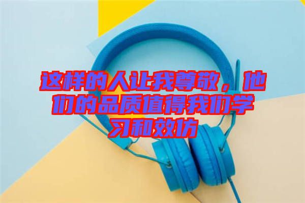 這樣的人讓我尊敬，他們的品質值得我們學習和效仿