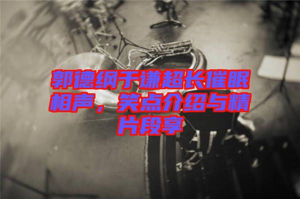 郭德綱于謙超長催眠相聲，笑點介紹與精片段享