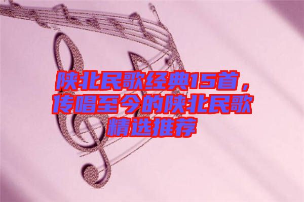 陜北民歌經(jīng)典15首，傳唱至今的陜北民歌精選推薦