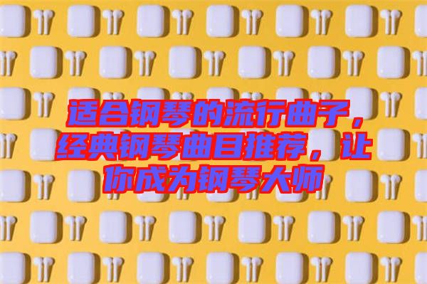 適合鋼琴的流行曲子，經(jīng)典鋼琴曲目推薦，讓你成為鋼琴大師