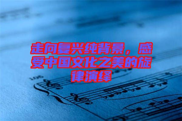 走向復興純背景，感受中國文化之美的旋律演繹