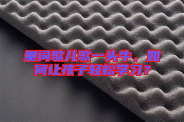 量詞歌兒歌一頭牛，如何讓孩子輕松學(xué)習(xí)？