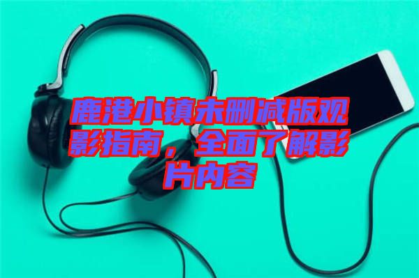 鹿港小鎮未刪減版觀影指南，全面了解影片內容