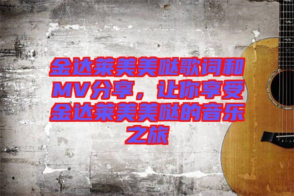 金達萊美美噠歌詞和MV分享，讓你享受金達萊美美噠的音樂之旅