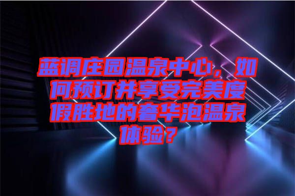 藍(lán)調(diào)莊園溫泉中心，如何預(yù)訂并享受完美度假勝地的奢華泡溫泉體驗(yàn)？