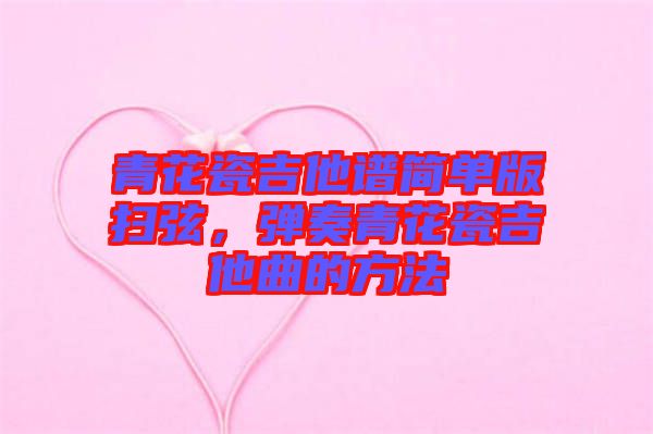 青花瓷吉他譜簡單版掃弦，彈奏青花瓷吉他曲的方法