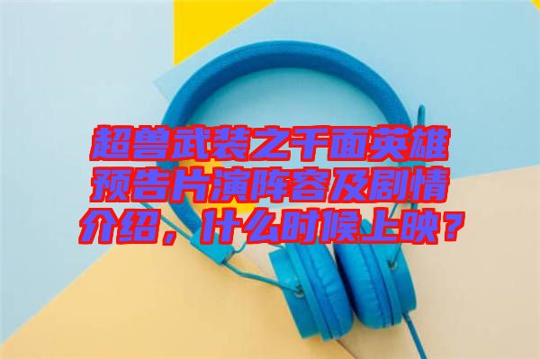 超獸武裝之千面英雄預告片演陣容及劇情介紹，什么時候上映？