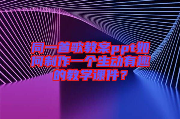 同一首歌教案ppt如何制作一個(gè)生動(dòng)有趣的教學(xué)課件？