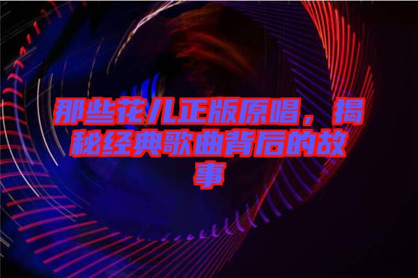 那些花兒正版原唱，揭秘經(jīng)典歌曲背后的故事