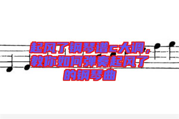 起風了鋼琴譜c大調，教你如何彈奏起風了的鋼琴曲