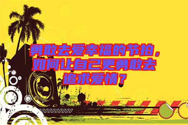 勇敢去愛幸福的節拍，如何讓自己更勇敢去追求愛情？