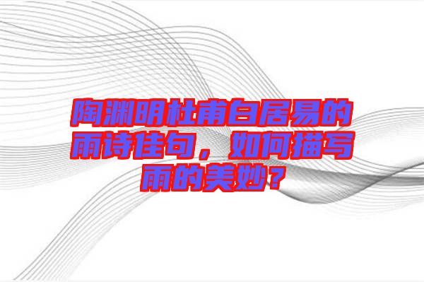 陶淵明杜甫白居易的雨詩佳句，如何描寫雨的美妙？