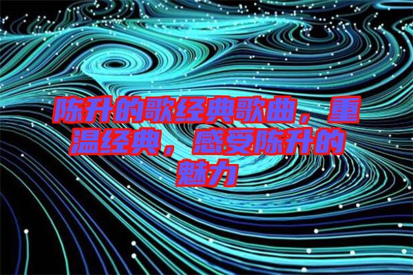 陳升的歌經典歌曲，重溫經典，感受陳升的魅力