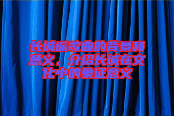 長城謠歌曲的背景和意義，介紹長城在文化中的象征意義