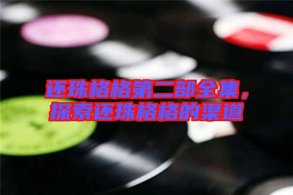 還珠格格第二部全集，探索還珠格格的渠道