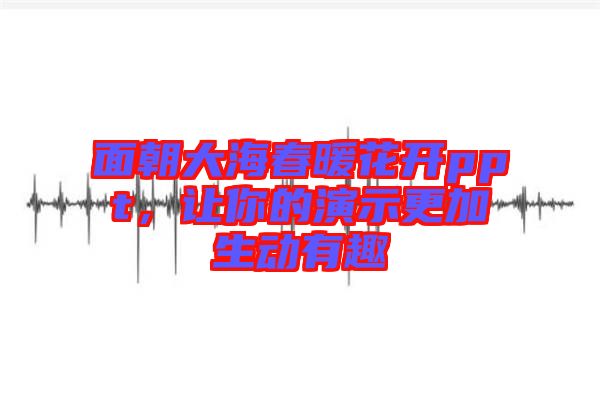 面朝大海春暖花開(kāi)ppt，讓你的演示更加生動(dòng)有趣