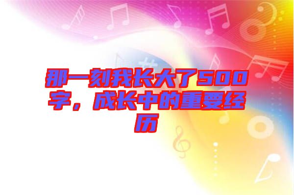 那一刻我長大了500字，成長中的重要經歷