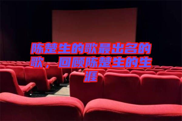 陳楚生的歌最出名的歌，回顧陳楚生的生涯