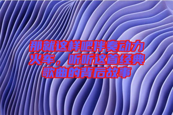 那就這樣吧伴奏動力火車，聽聽這首經典歌曲的背后故事