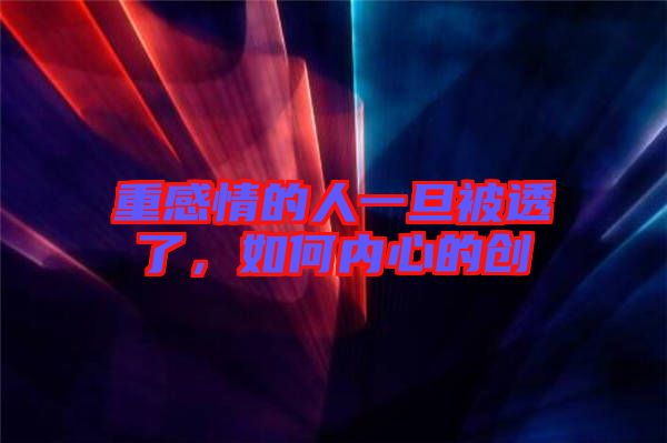 重感情的人一旦被透了，如何內心的創
