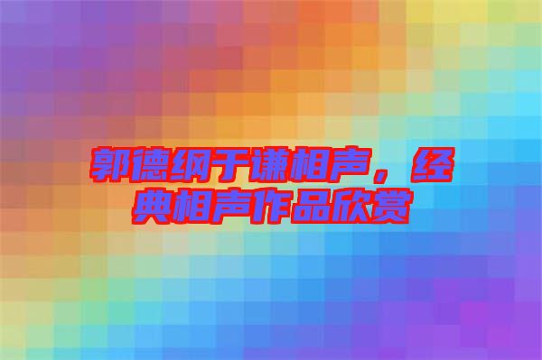 郭德綱于謙相聲，經典相聲作品欣賞