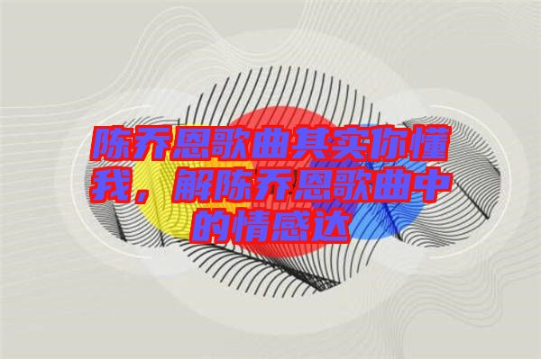 陳喬恩歌曲其實你懂我，解陳喬恩歌曲中的情感達