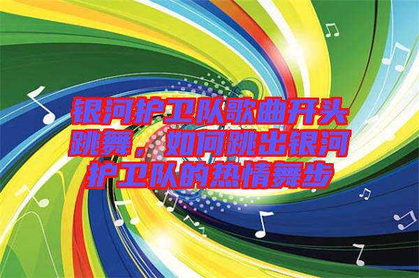 銀河護衛(wèi)隊歌曲開頭跳舞，如何跳出銀河護衛(wèi)隊的熱情舞步