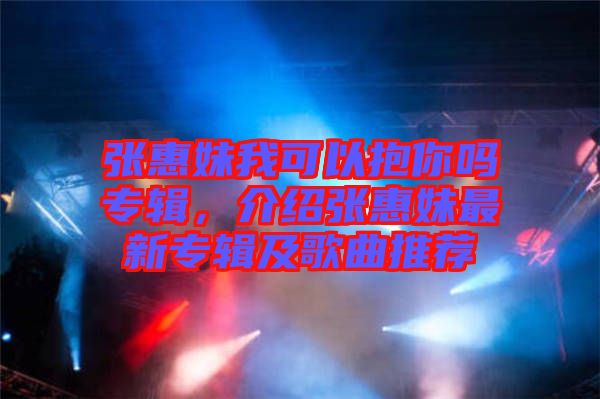 張惠妹我可以抱你嗎專輯，介紹張惠妹最新專輯及歌曲推薦