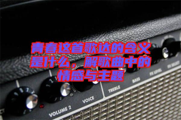 青春這首歌達的含義是什么，解歌曲中的情感與主題