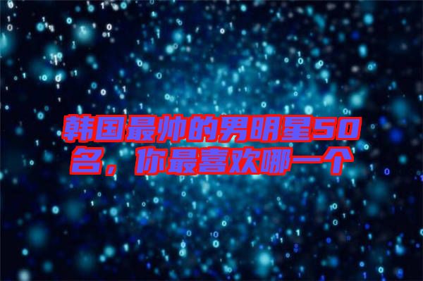 韓國最帥的男明星50名，你最喜歡哪一個
