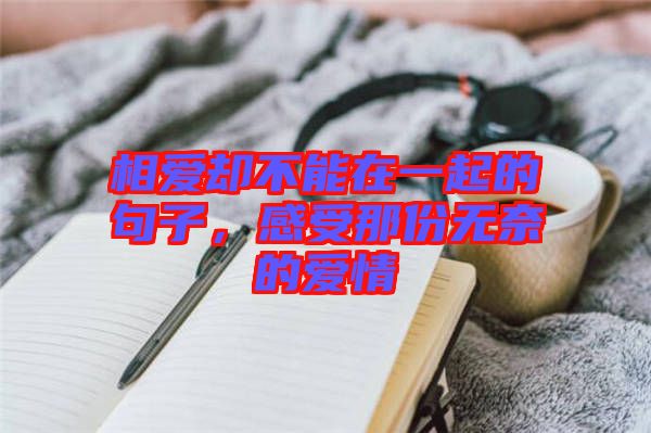 相愛卻不能在一起的句子，感受那份無奈的愛情