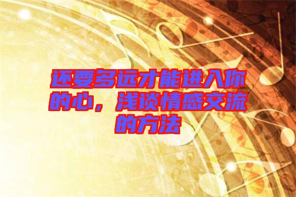 還要多遠才能進入你的心，淺談情感交流的方法