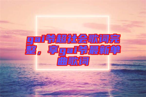gai爺超社會歌詞完整，享gai爺最新單曲歌詞