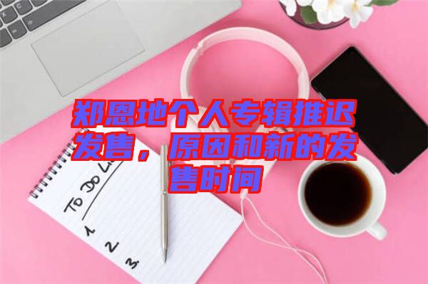 鄭恩地個人專輯推遲發售，原因和新的發售時間
